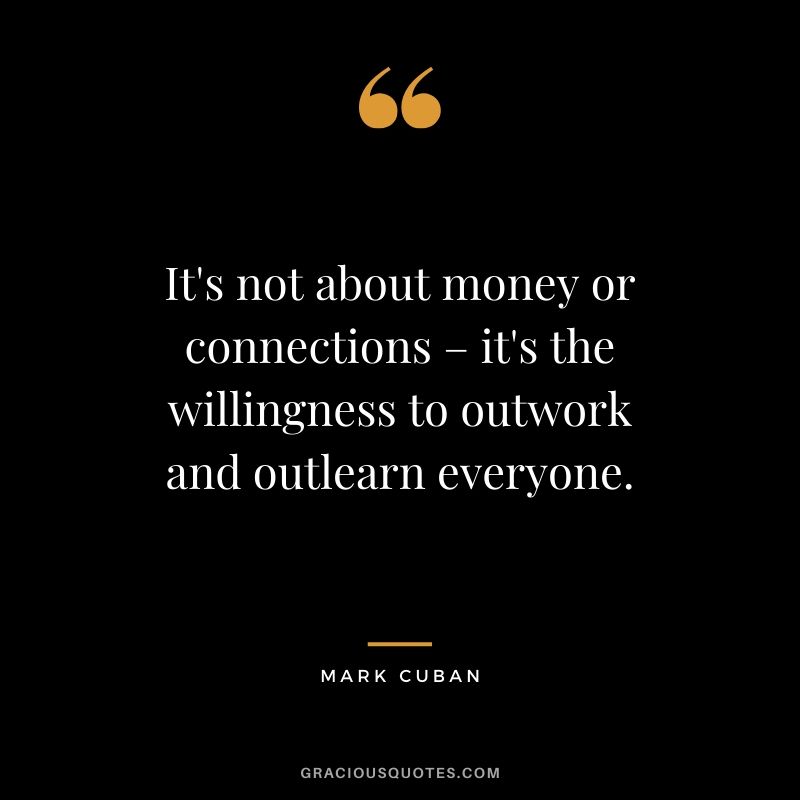 It's not about money or connections – it's the willingness to outwork and outlearn everyone. - Mark Cuban