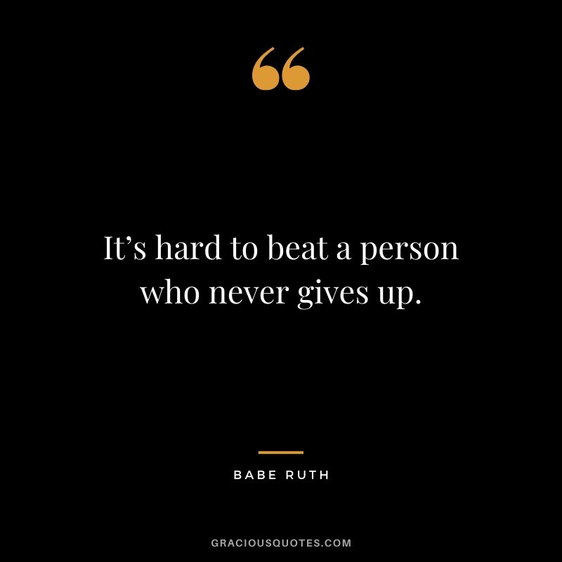 It’s hard to beat a person who never gives up. - Babe Ruth
