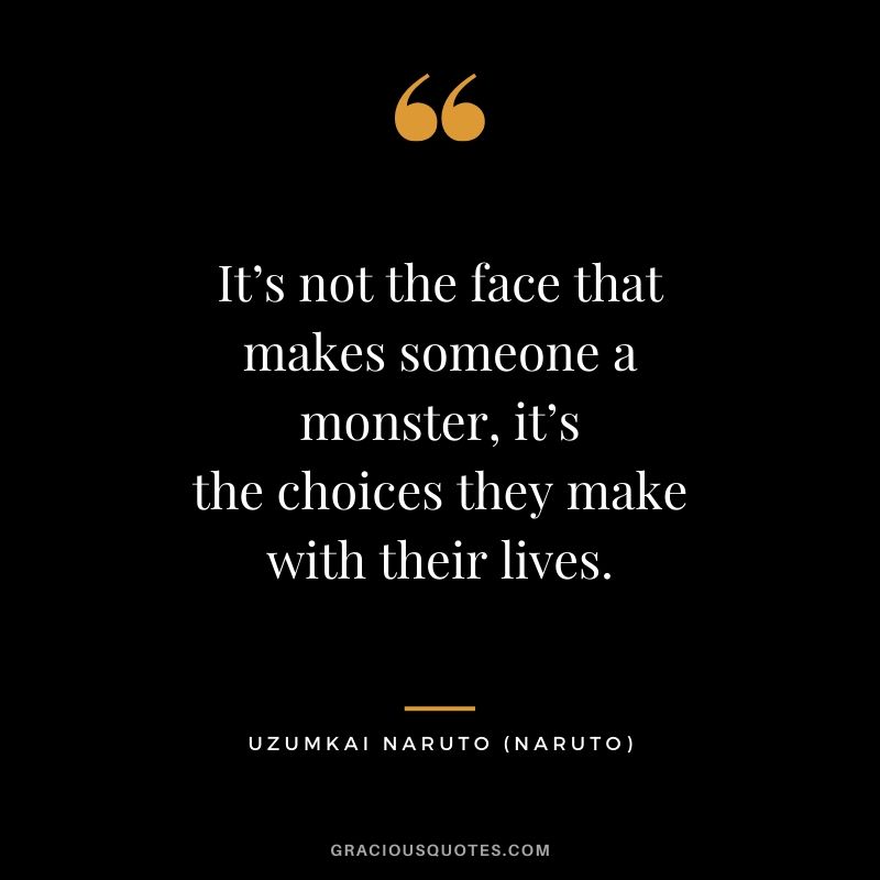 It’s not the face that makes someone a monster, it’s the choices they make with their lives. - Uzumaki Naruto