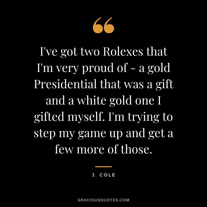 I've got two Rolexes that I'm very proud of - a gold Presidential that was a gift and a white gold one I gifted myself. I'm trying to step my game up and get a few more of those. - J. Cole