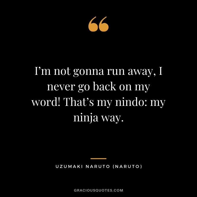 I’m not gonna run away, I never go back on my word! That’s my nindo: my ninja way. - Uzumaki Naruto