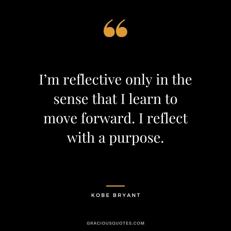 I’m reflective only in the sense that I learn to move forward. I reflect with a purpose. - Kobe Bryant #kobebryant #nba #success #life #quotes
