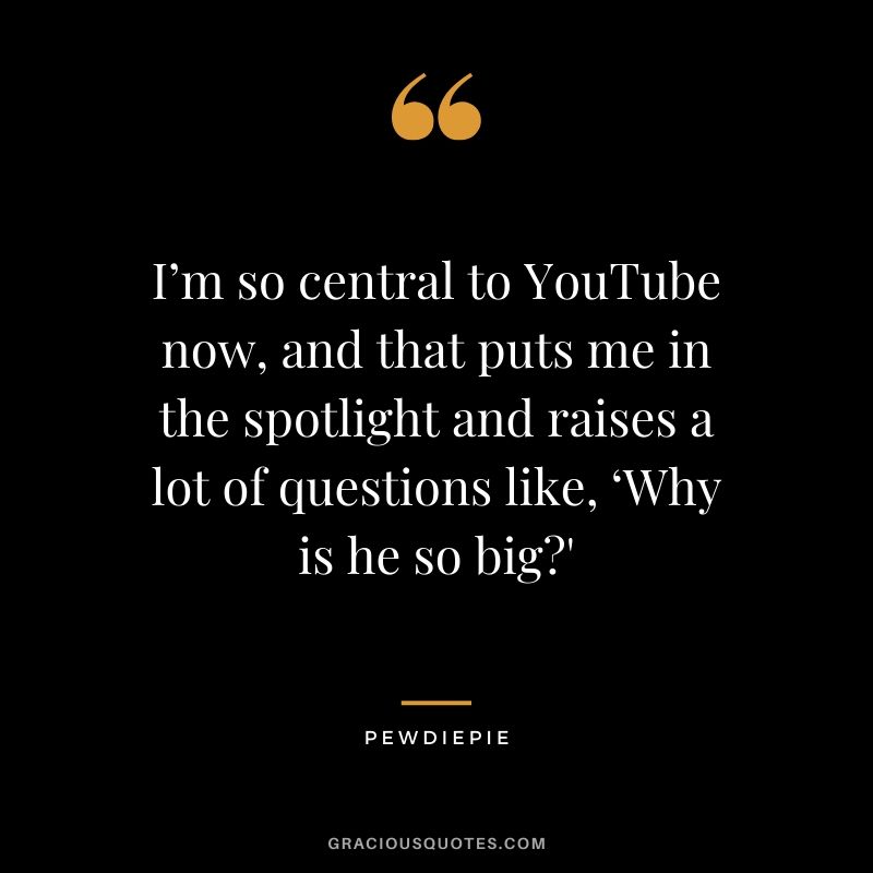 I’m so central to YouTube now, and that puts me in the spotlight and raises a lot of questions like, ‘Why is he so big?' - PewDiePie #pewdiepie #youtuber #quotes