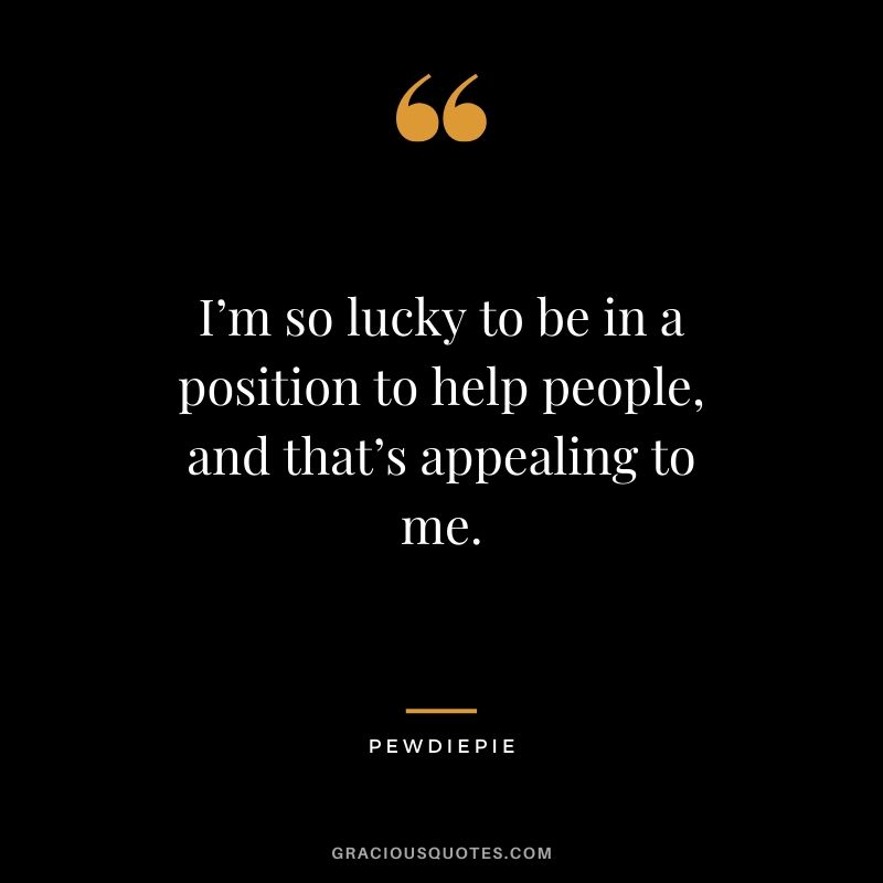 I’m so lucky to be in a position to help people, and that’s appealing to me. - PewDiePie #pewdiepie #youtuber #quotes