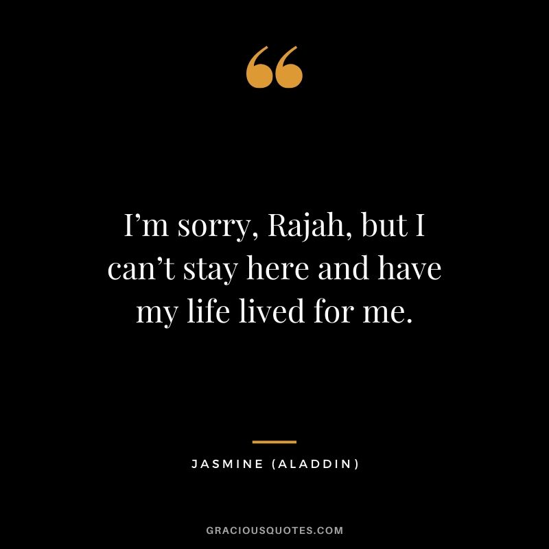 I’m sorry, Rajah, but I can’t stay here and have my life lived for me. - Jasmine (Aladdin)