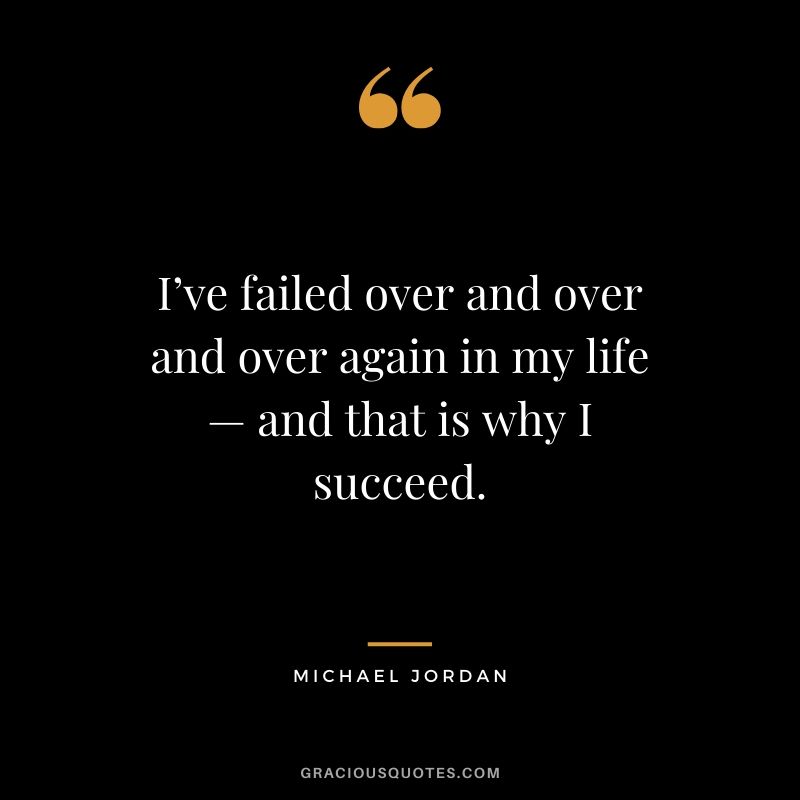 I’ve failed over and over and over again in my life — and that is why I succeed. - Michael Jordan