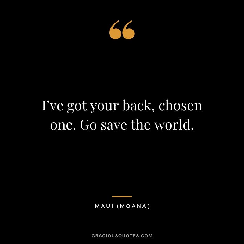 I’ve got your back, chosen one. Go save the world. - Maui (Moana)