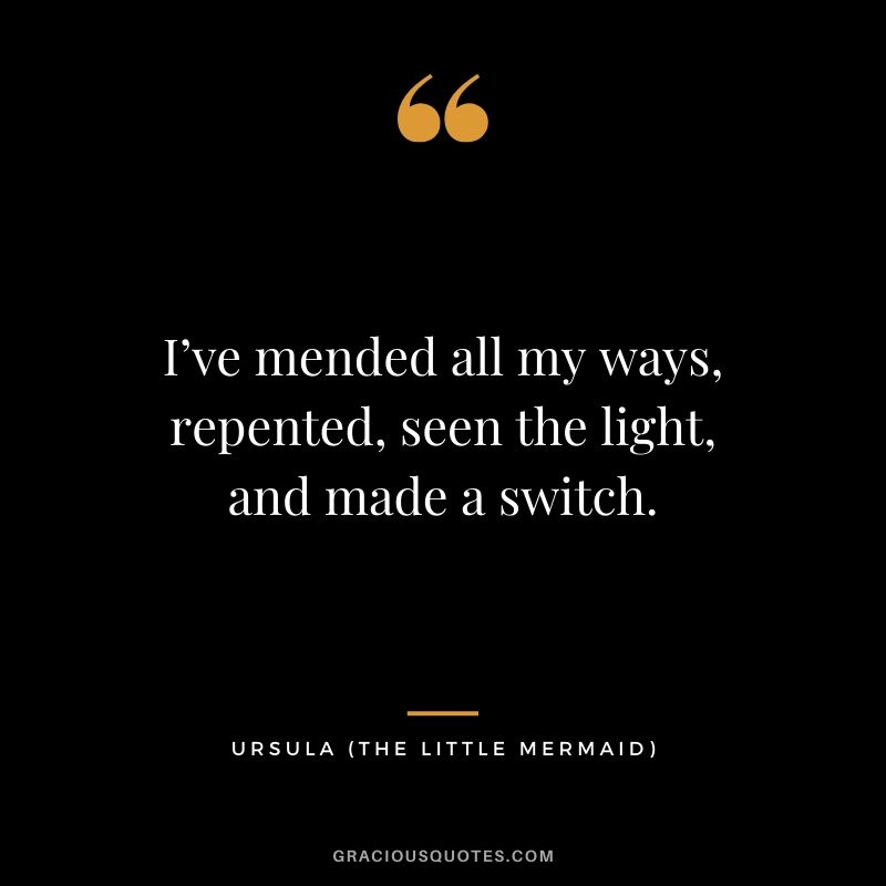 I’ve mended all my ways, repented, seen the light, and made a switch. - Ursula (The Little Mermaid)