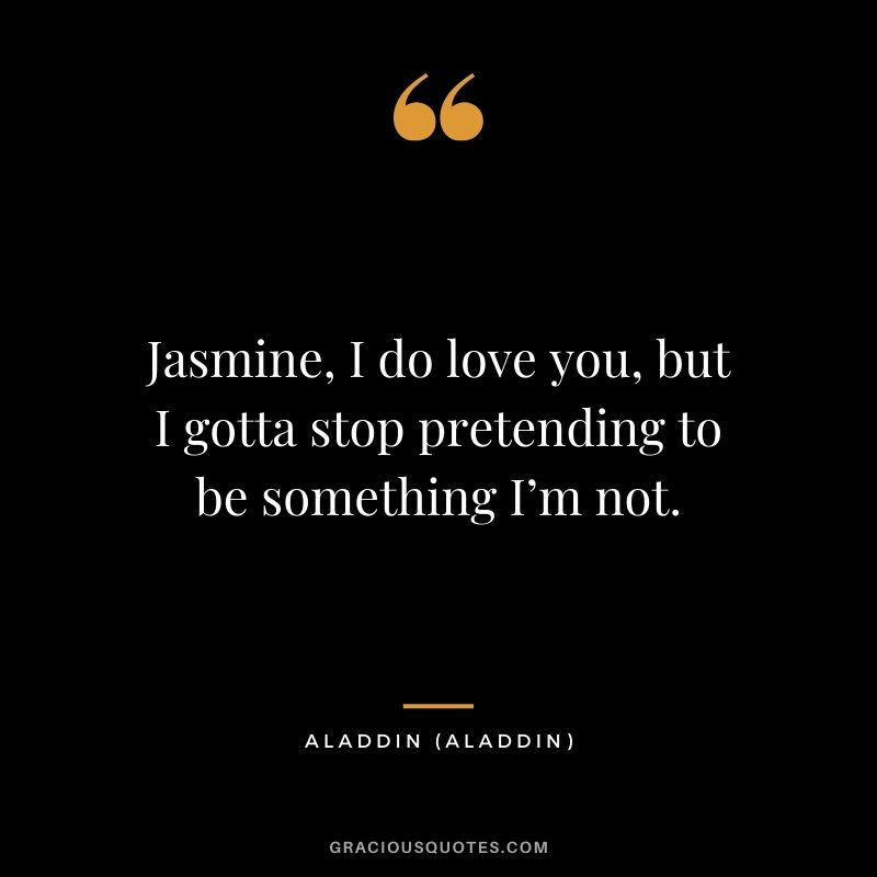 Jasmine, I do love you, but I gotta stop pretending to be something I’m not. - Aladdin