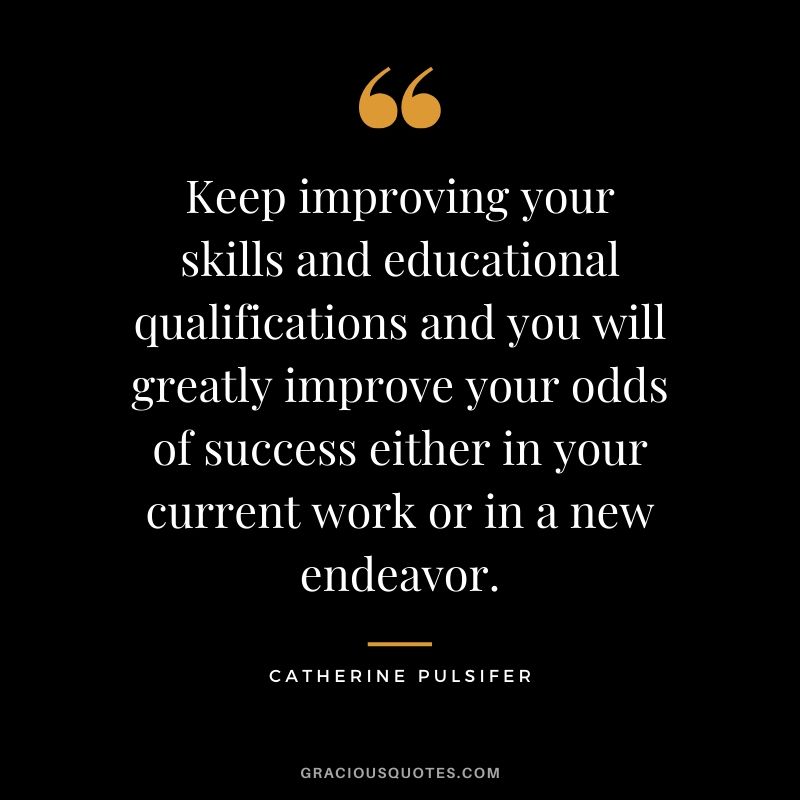Keep improving your skills and educational qualifications and you will greatly improve your odds of success either in your current work or in a new endeavor. - Catherine Pulsifer