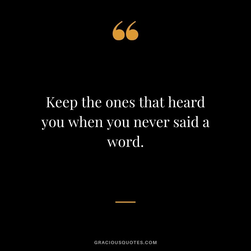 Keep the ones that heard you when you never said a word.