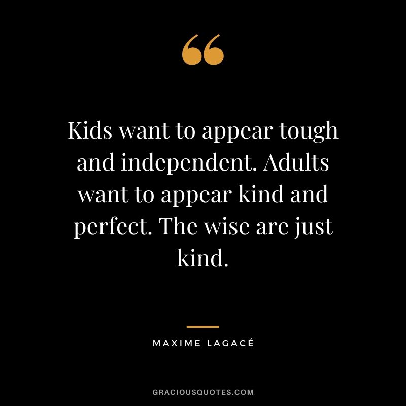 Kids want to appear tough and independent. Adults want to appear kind and perfect. The wise are just kind. - Maxime Lagace
