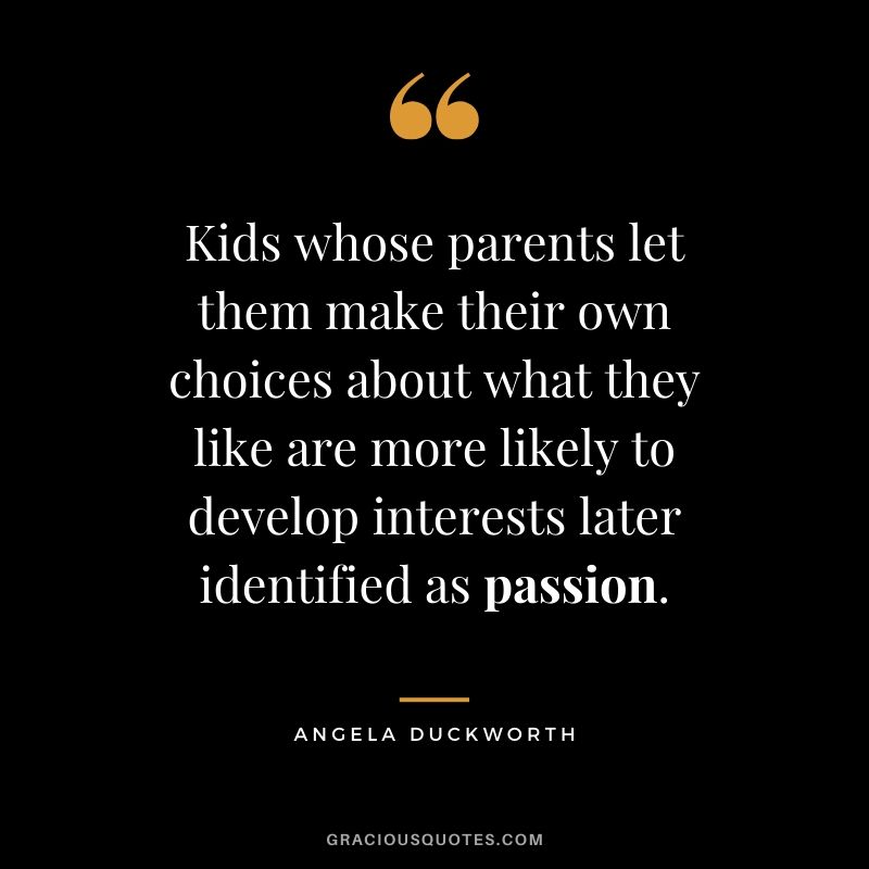 Kids whose parents let them make their own choices about what they like are more likely to develop interests later identified as passion. - Angela Lee Duckworth #angeladuckworth #grit #passion #perseverance #quotes