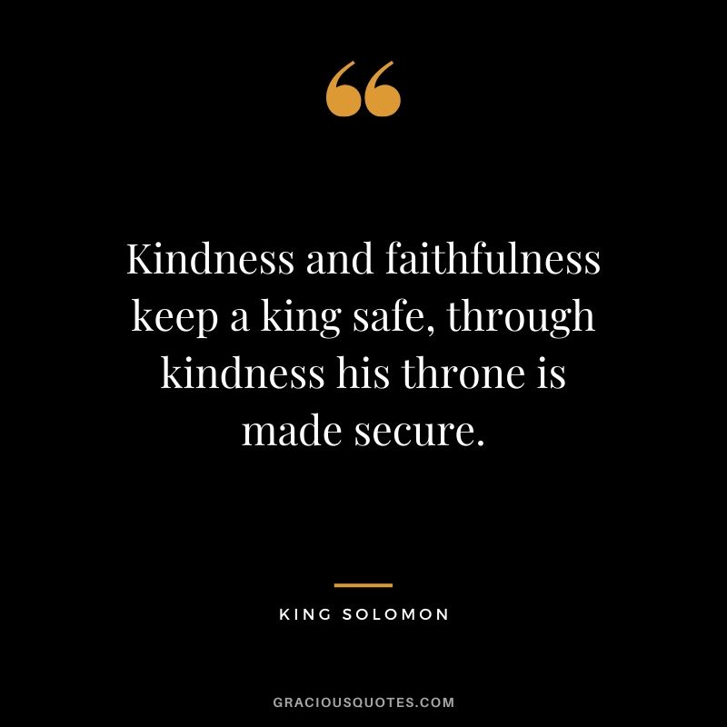 Kindness and faithfulness keep a king safe, through kindness his throne is made secure. - King Solomon