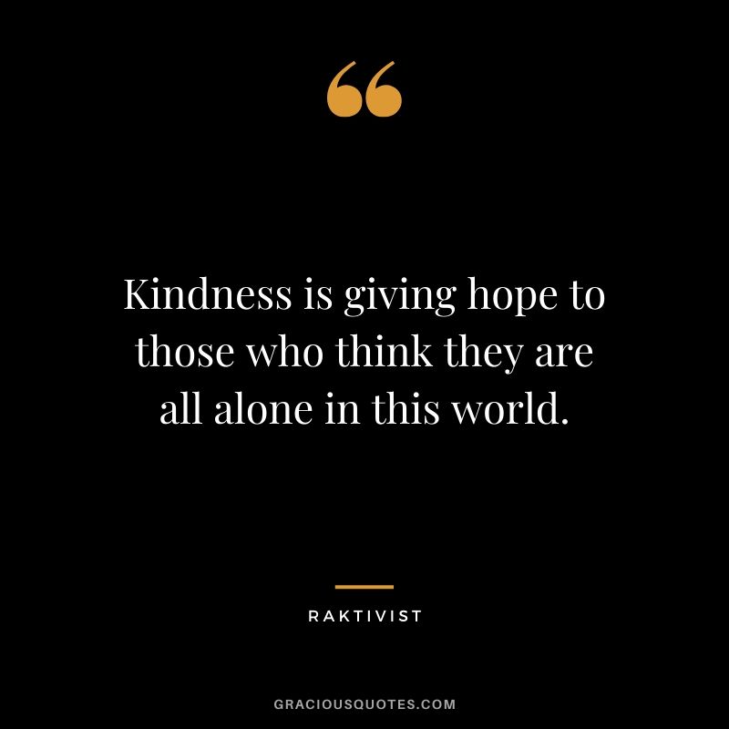 Kindness is giving hope to those who think they are all alone in this world. - Raktivist