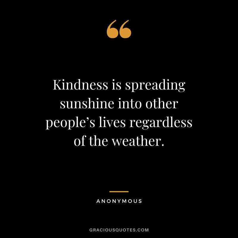 Kindness is spreading sunshine into other people’s lives regardless of the weather.