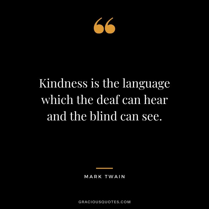 Kindness is the language which the deaf can hear and the blind can see. - Mark Twain