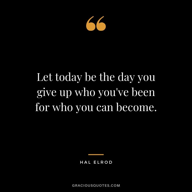 Let today be the day you give up who you've been for who you can become. - Hal Elrod
