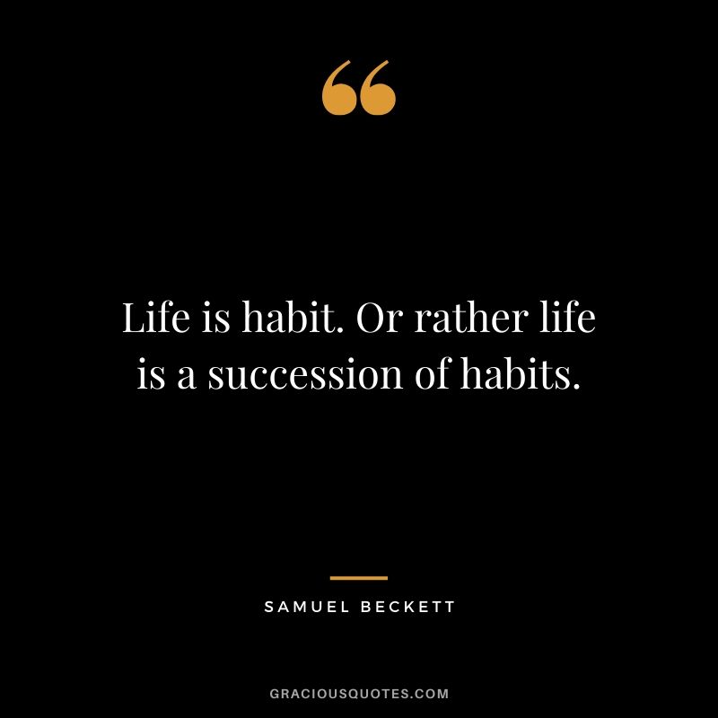Life is habit. Or rather life is a succession of habits. - Samuel Beckett