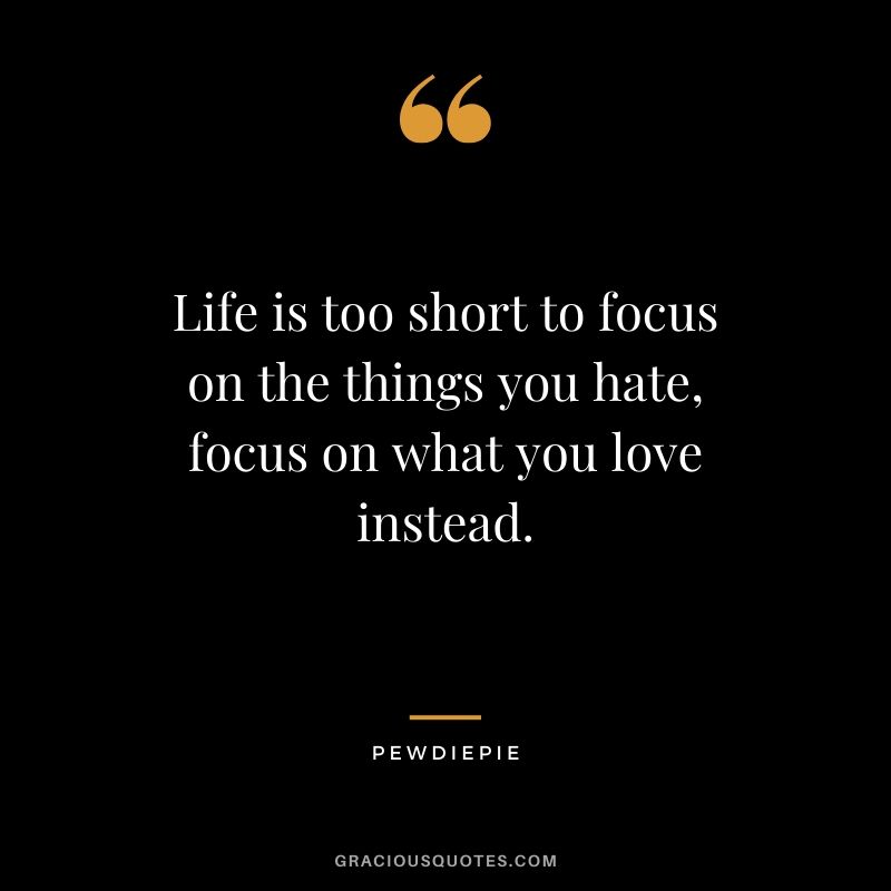 Life is too short to focus on the things you hate, focus on what you love instead. - PewDiePie #pewdiepie #youtuber #quotes