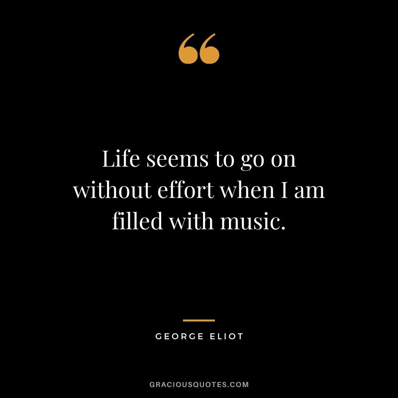 Life seems to go on without effort when I am filled with music. - George Eliot