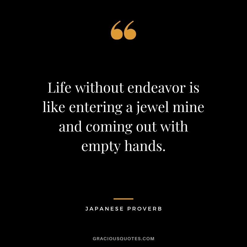 Life without endeavor is like entering a jewel mine and coming out with empty hands. - Japanese Proverb