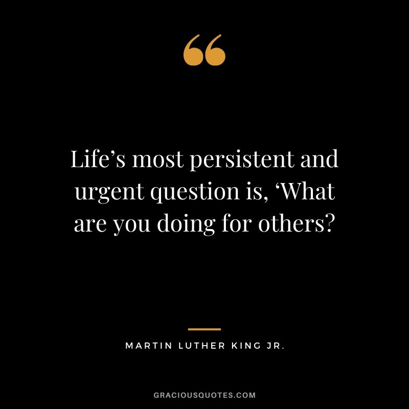 Life’s most persistent and urgent question is, ‘What are you doing for others? - #martinlutherkingjr #mlk #quotes