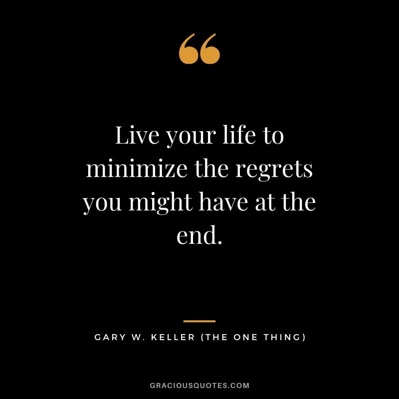 Live your life to minimize the regrets you might have at the end. - Gary Keller