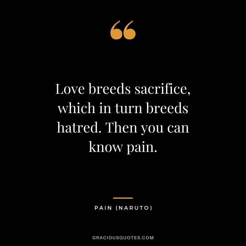 Love breeds sacrifice, which in turn breeds hatred. Then you can know pain. - Pain (Naruto)
