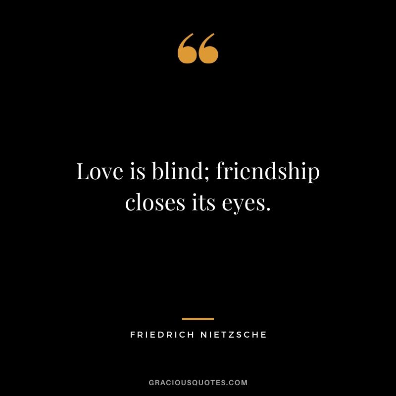 Love is blind; friendship closes its eyes. - Friedrich Nietzsche