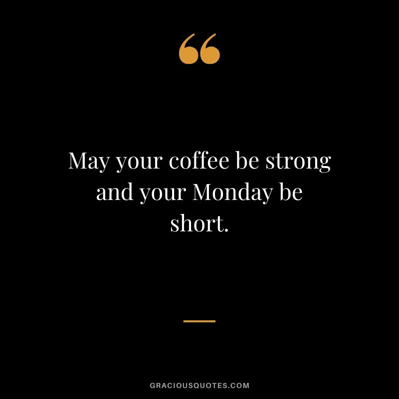 May your coffee be strong and your Monday be short.