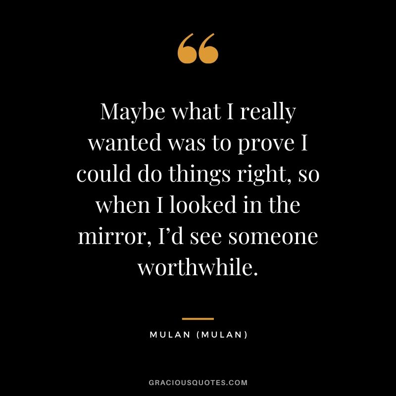 Maybe what I really wanted was to prove I could do things right, so when I looked in the mirror, I’d see someone worthwhile. - Mulan