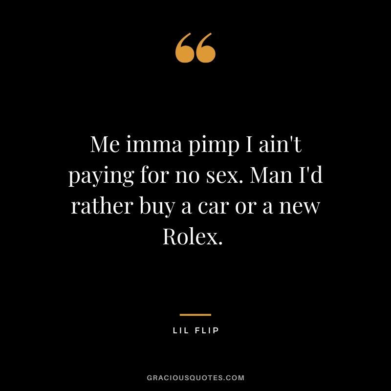 Me imma pimp I ain't paying for no sex. Man I'd rather buy a car or a new Rolex. - Lil Flip (rap)