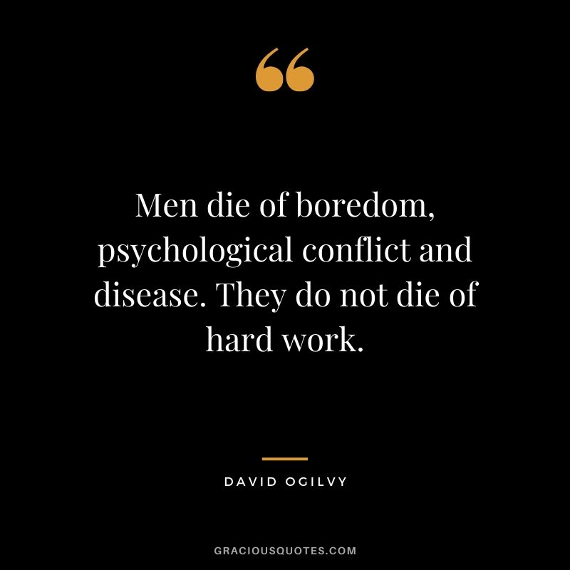 Men die of boredom, psychological conflict and disease. They do not die of hard work. - David Ogilvy