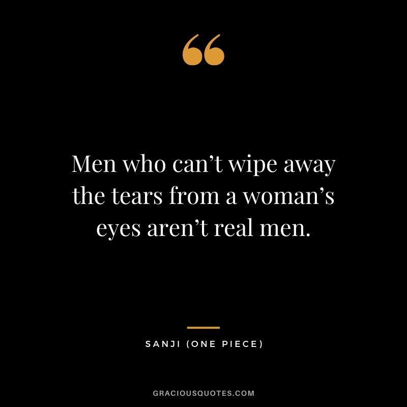 Men who can’t wipe away the tears from a woman’s eyes aren’t real men. - Sanji (One Piece)