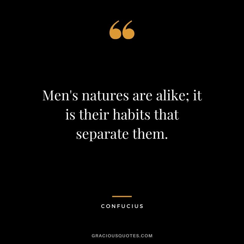 Men's natures are alike; it is their habits that separate them. - Confucius