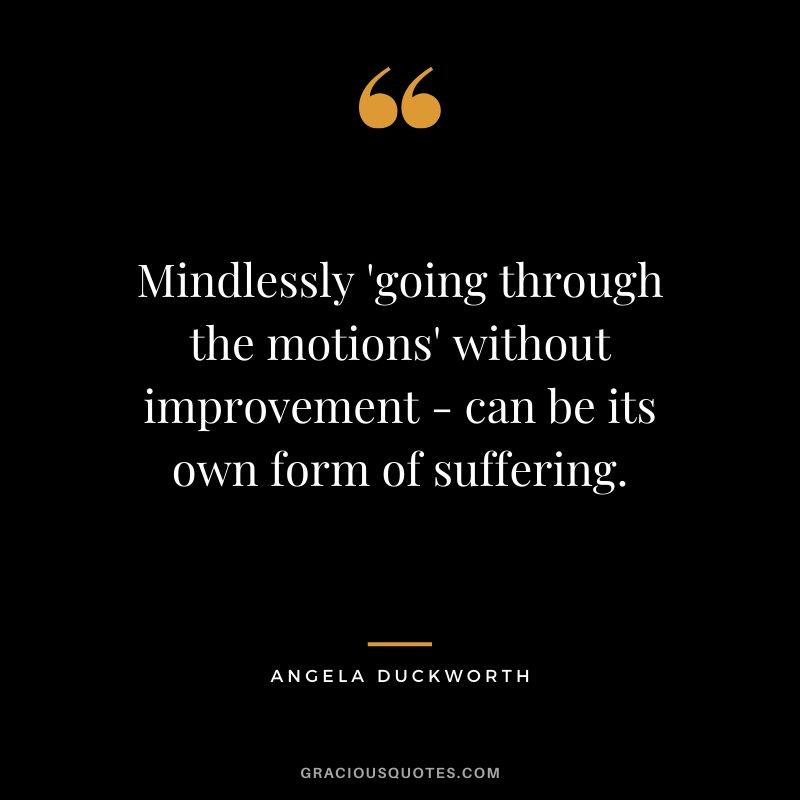 Mindlessly 'going through the motions' without improvement - can be its own form of suffering. - Angela Lee Duckworth #angeladuckworth #grit #passion #perseverance #quotes