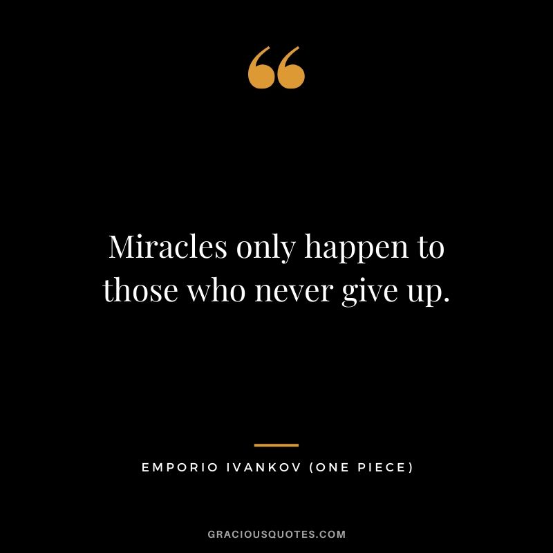 Miracles only happen to those who never give up. - Emporio Ivankov (One Piece)
