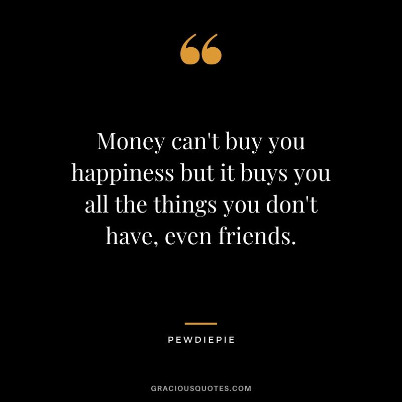 Money can't buy you happiness but it buys you all the things you don't have, even friends. - PewDiePie #pewdiepie #youtuber #quotes