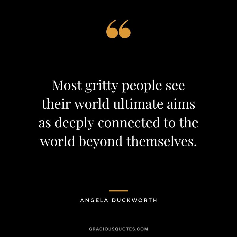 Most gritty people see their world ultimate aims as deeply connected to the world beyond themselves. - Angela Lee Duckworth #angeladuckworth #grit #passion #perseverance #quotes