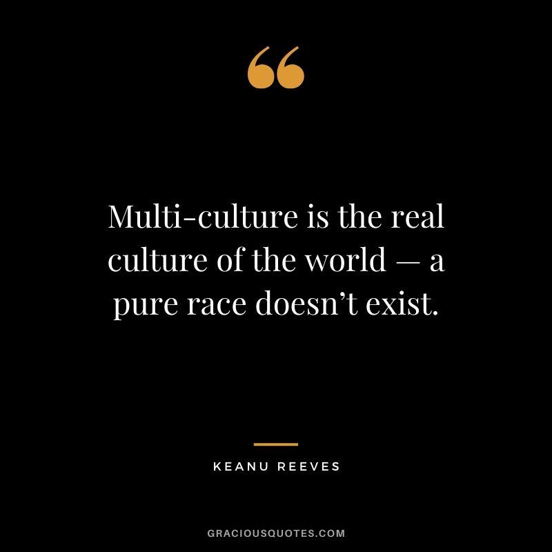 Multi-culture is the real culture of the world — a pure race doesn’t exist. - Keanu Reeves #keanureeves #johnwick #quotes