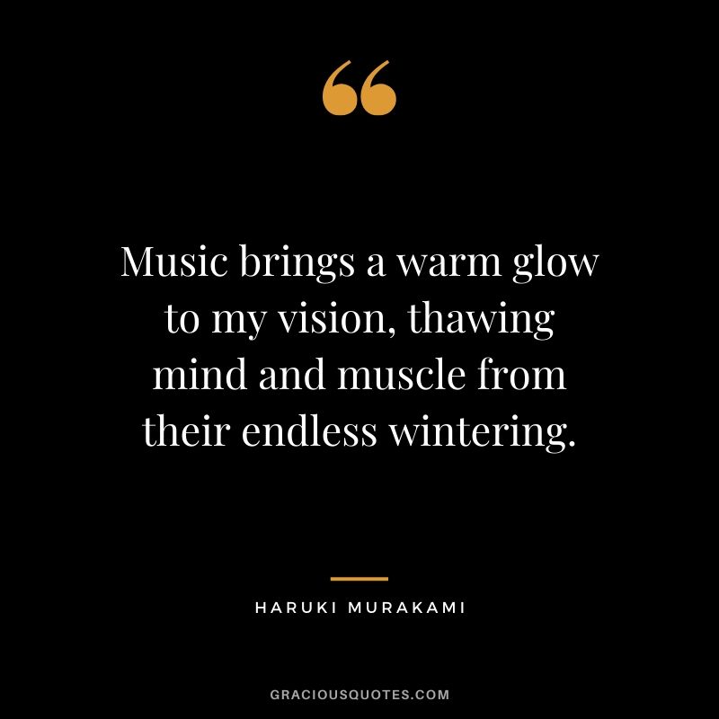 Music brings a warm glow to my vision, thawing mind and muscle from their endless wintering. - Haruki Murakami