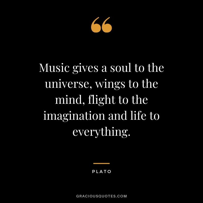 Music gives a soul to the universe, wings to the mind, flight to the imagination and life to everything. - Plato