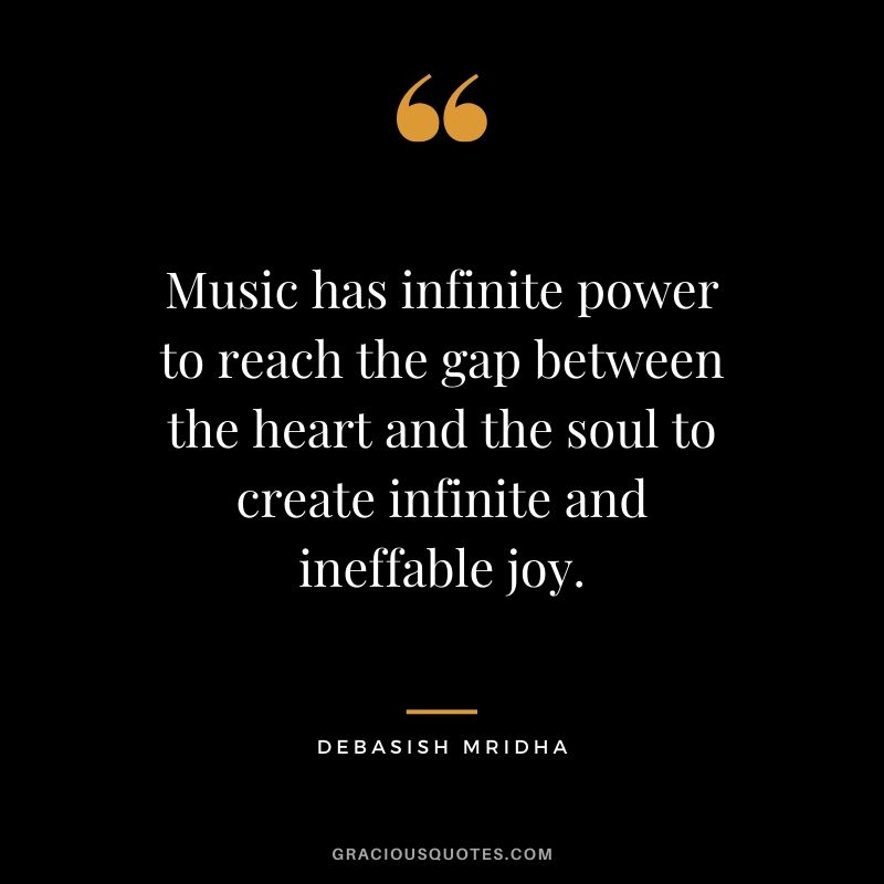 Music has infinite power to reach the gap between the heart and the soul to create infinite and ineffable joy. - Debasish Mridha