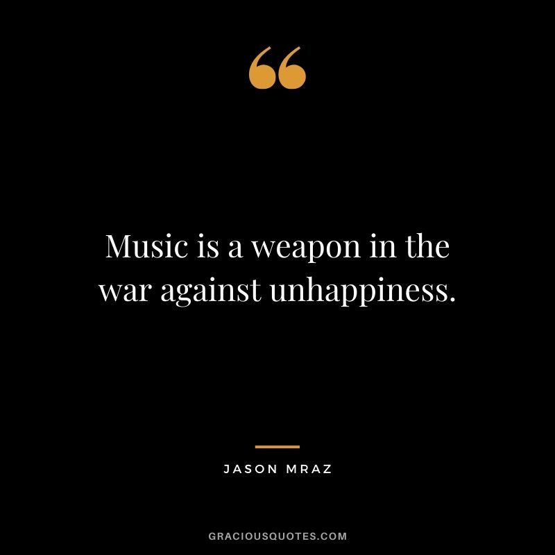Music is a weapon in the war against unhappiness. - Jason Mraz