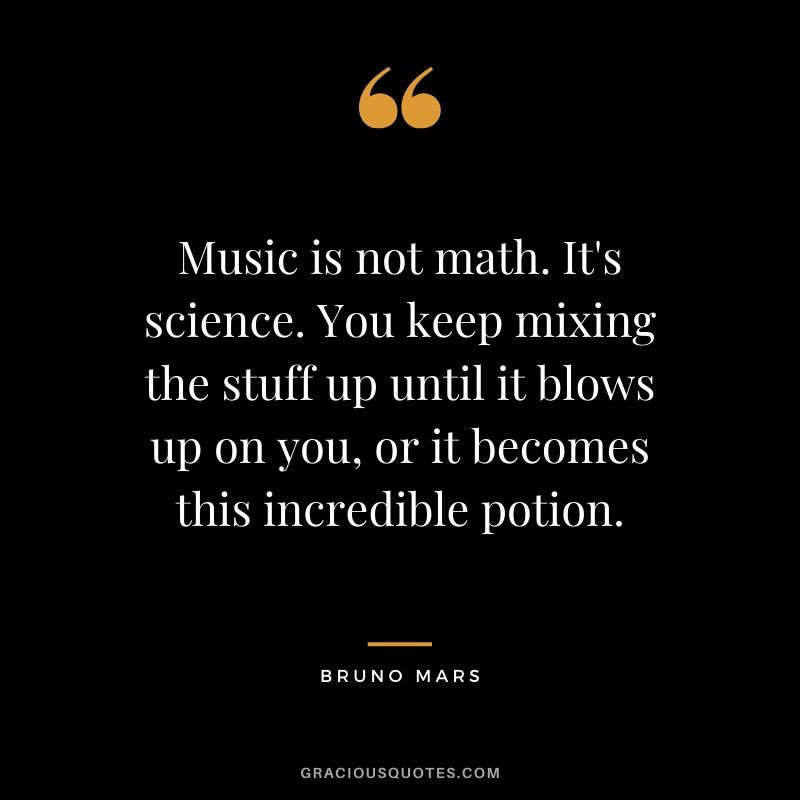 Music is not math. It's science. You keep mixing the stuff up until it blows up on you, or it becomes this incredible potion. - Bruno Mars