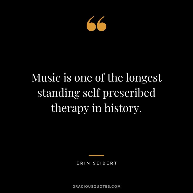 Music is one of the longest standing self-prescribed therapy in history. - Erin Seibert