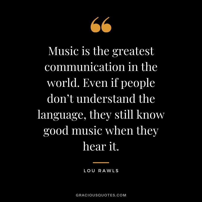 Music is the greatest communication in the world. Even if people don’t understand the language, they still know good music when they hear it. - Lou Rawls