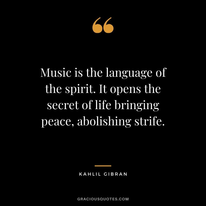 Music is the language of the spirit. It opens the secret of life bringing peace, abolishing strife. - Kahlil Gibran