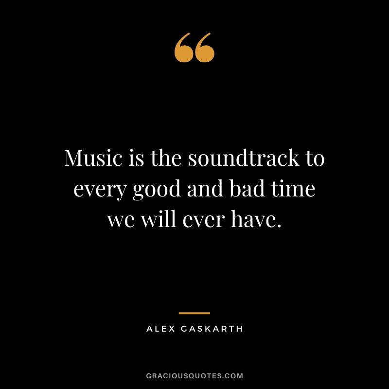 Music is the soundtrack to every good and bad time we will ever have. - Alex Gaskarth